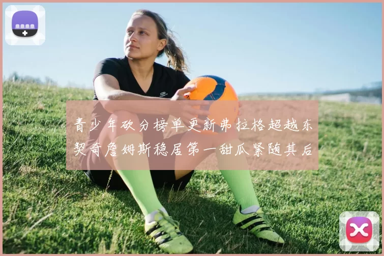 青少年砍分榜单更新弗拉格超越东契奇詹姆斯稳居第一甜瓜紧随其后
