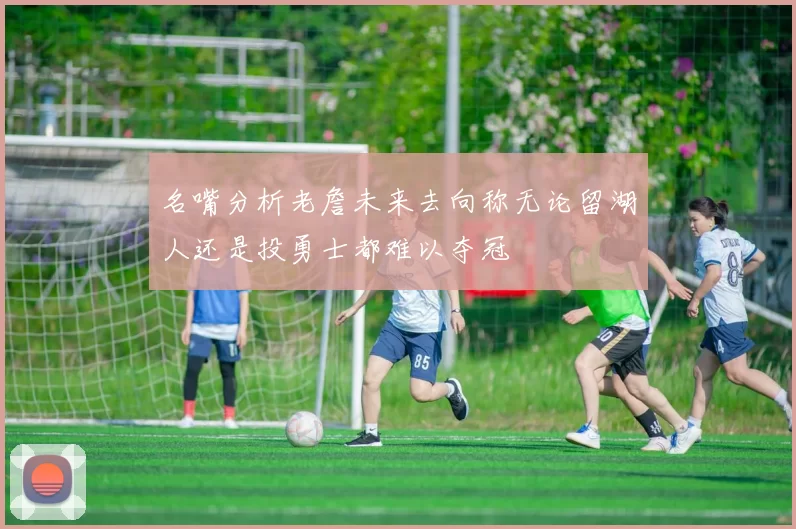 名嘴分析老詹未来去向称无论留湖人还是投勇士都难以夺冠