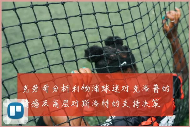 克劳奇分析利物浦球迷对克洛普的情感及高层对斯洛特的支持决策