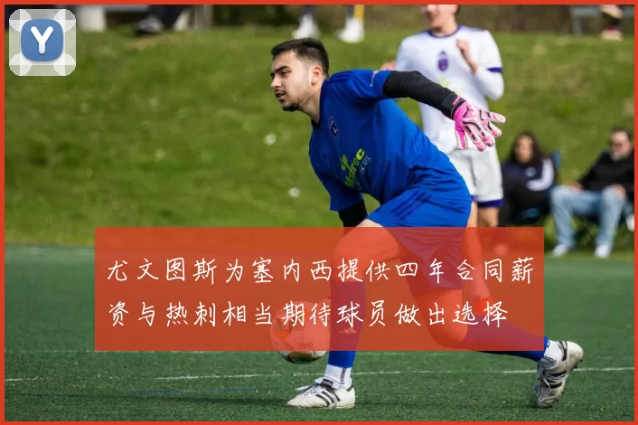 尤文图斯为塞内西提供四年合同薪资与热刺相当期待球员做出选择