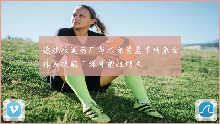 德媒报道药厂与尤尔曼夏季结束合作或提前下课可能性增大