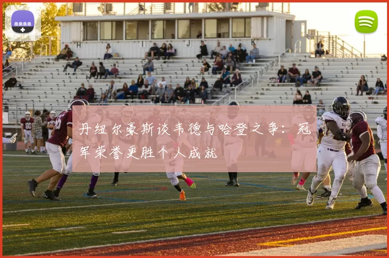 丹纽尔豪斯谈韦德与哈登之争：冠军荣誉更胜个人成就
