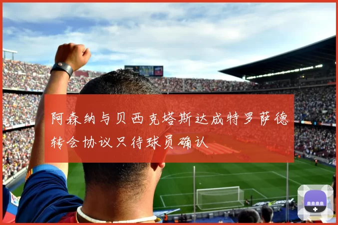 阿森纳与贝西克塔斯达成特罗萨德转会协议只待球员确认