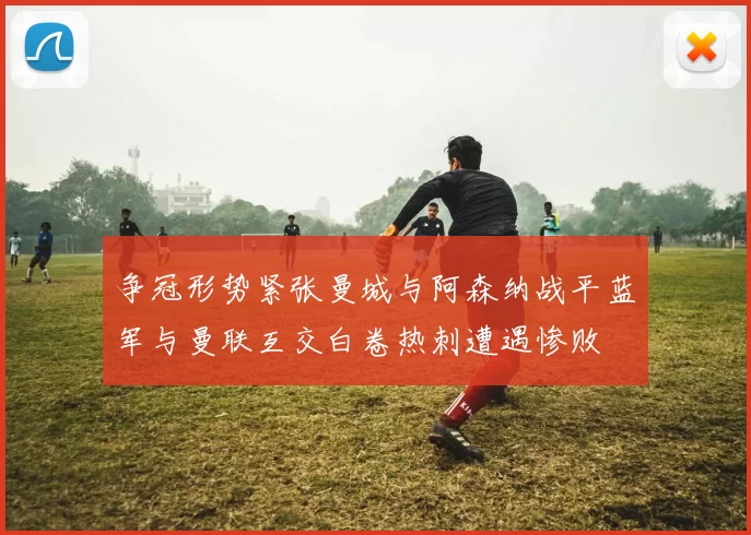 争冠形势紧张曼城与阿森纳战平蓝军与曼联互交白卷热刺遭遇惨败
