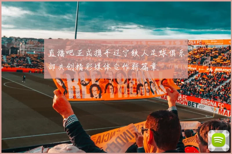 直播吧正式携手辽宁铁人足球俱乐部共创精彩媒体合作新篇章