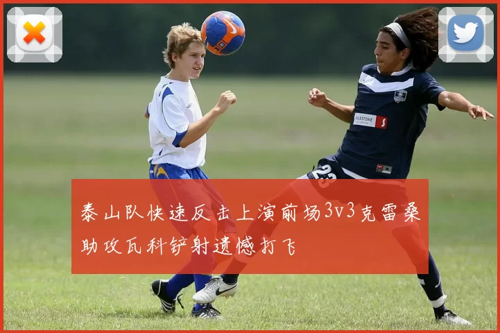 泰山队快速反击上演前场3v3克雷桑助攻瓦科铲射遗憾打飞