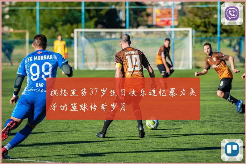祝格里芬37岁生日快乐追忆暴力美学的篮球传奇岁月