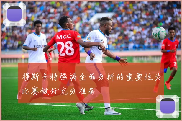 穆斯卡特强调全面分析的重要性为比赛做好充分准备