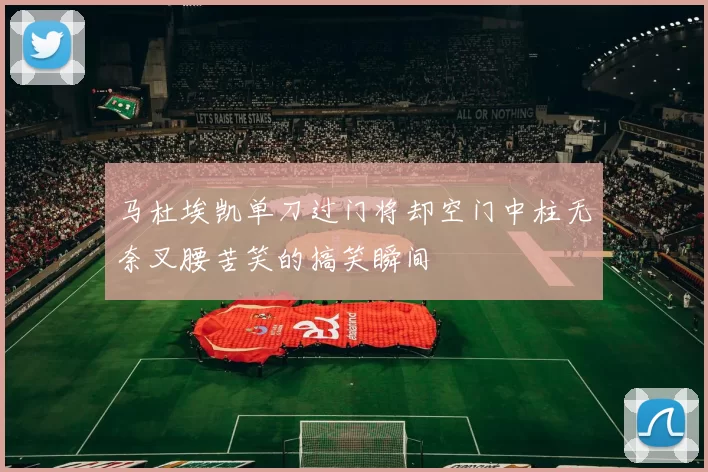 马杜埃凯单刀过门将却空门中柱无奈叉腰苦笑的搞笑瞬间