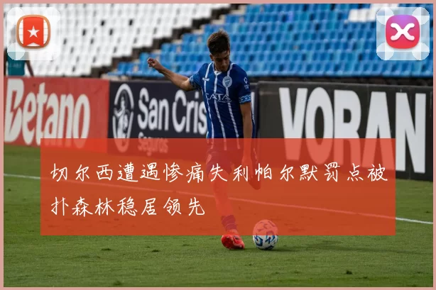 切尔西遭遇惨痛失利帕尔默罚点被扑森林稳居领先