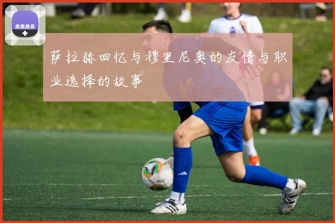萨拉赫回忆与穆里尼奥的友情与职业选择的故事