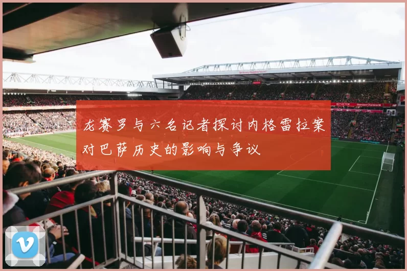 龙赛罗与六名记者探讨内格雷拉案对巴萨历史的影响与争议